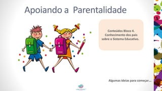 Apoiando a Parentalidade
Conteúdos Bloco 4.
Conhecimento dos pais
sobre o Sistema Educativo.
Algumas ideias para começar…
 