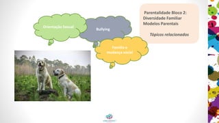 Parentalidade Bloco 2:
Diversidade Familiar
Modelos Parentais
Tópicos relacionados
Bullying
Orientação Sexual
Familia e
mudança social
 