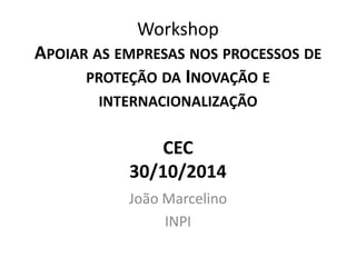 Workshop 
APOIAR AS EMPRESAS NOS PROCESSOS DE 
PROTEÇÃO DA INOVAÇÃO E 
INTERNACIONALIZAÇÃO 
CEC 
30/10/2014 
João Marcelino 
INPI 
 