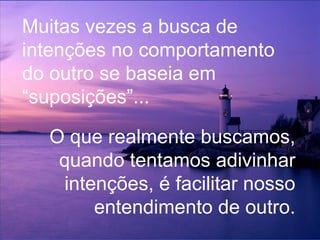 Muitas vezes a busca de intenções no comportamento do outro se baseia em “suposições”... O que realmente buscamos, quando tentamos adivinhar intenções, é facilitar nosso entendimento de outro. 