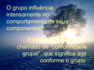 O grupo influência intensamente no comportamento de seus componentes? ...Esse comportamento é chamado de “conformidade grupal”, que significa agir conforme o grupo. 