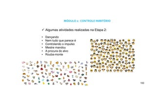 100
MÓDULO 2: CONTROLE INIBITÓRIO
 Algumas atividades realizadas na Etapa 2:
• Dançando
• Nem tudo que parece é
• Controlando o impulso
• Mestre mandou
• A procura do alvo
• Rouba-monte
 