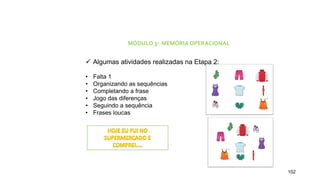 102
MÓDULO 3: MEMÓRIA OPERACIONAL
 Algumas atividades realizadas na Etapa 2:
• Falta 1
• Organizando as sequências
• Completando a frase
• Jogo das diferenças
• Seguindo a sequência
• Frases loucas
 