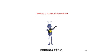 103
MÓDULO 4: FLEXIBILIDADE COGNITIVA
FORMIGA FÁBIO
 