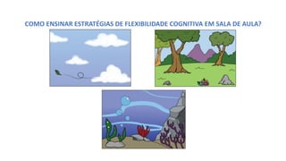 COMO ENSINAR ESTRATÉGIAS DE FLEXIBILIDADE COGNITIVA EM SALA DE AULA?
 