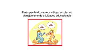 Participação do neuropsicólogo escolar no
planejamento de atividades educacionais
 
