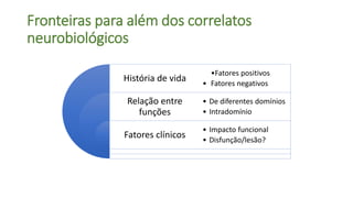 Fronteiras para além dos correlatos
neurobiológicos
História de vida
Relação entre
funções
Fatores clínicos
•Fatores positivos
• Fatores negativos
• De diferentes domínios
• Intradomínio
• Impacto funcional
• Disfunção/lesão?
 