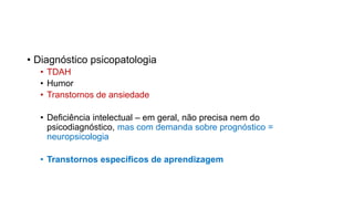 • Diagnóstico psicopatologia
• TDAH
• Humor
• Transtornos de ansiedade
• Deficiência intelectual – em geral, não precisa nem do
psicodiagnóstico, mas com demanda sobre prognóstico =
neuropsicologia
• Transtornos específicos de aprendizagem
 