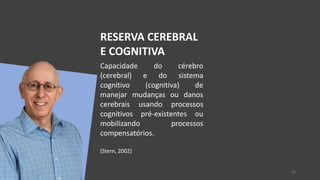 RESERVA CEREBRAL
E COGNITIVA
Capacidade do cérebro
(cerebral) e do sistema
cognitivo (cognitiva) de
manejar mudanças ou danos
cerebrais usando processos
cognitivos pré-existentes ou
mobilizando processos
compensatórios.
(Stern, 2002)
55
 