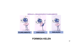 97
MÓDULO 1: ORGANIZAÇÃO E PLANEJAMENTO
PLANEJAMENTO EXECUÇÃO AVALIAÇÃO
FORMIGA KELEN
 