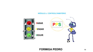99
MÓDULO 2: CONTROLE INIBITÓRIO
FORMIGA PEDRO
PPS
PARAR
PENSAR
SEGUIR
 