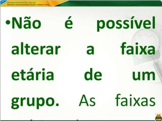 •Não é possível
alterar a faixa
etária de um
grupo. As faixas
 