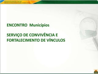 ENCONTRO Municípios
SERVIÇO DE CONVIVÊNCIA E
FORTALECIMENTO DE VÍNCULOS
 