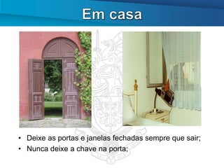 • Deixe as portas e janelas fechadas sempre que sair;
• Nunca deixe a chave na porta;
 