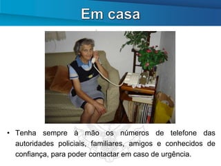 • Tenha sempre à mão os números de telefone das
  autoridades policiais, familiares, amigos e conhecidos de
  confiança, para poder contactar em caso de urgência.
 