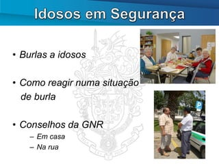 • Burlas a idosos

• Como reagir numa situação
  de burla

• Conselhos da GNR
    – Em casa
    – Na rua
 