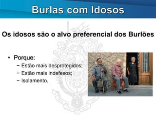 Os idosos são o alvo preferencial dos Burlões


 • Porque:
    − Estão mais desprotegidos;
    − Estão mais indefesos;
    − Isolamento.
 