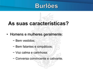 As suas características?
• Homens e mulheres geralmente:
   − Bem vestidos;
   − Bem falantes e simpáticos;
   − Voz calma e carinhosa;
   − Conversa convincente e cativante.
 