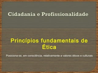 Princípios fundamentais de
Ética
Posiciona-se, em consciência, relativamente a valores éticos e culturais
 