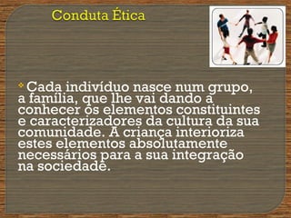 
Cada indivíduo nasce num grupo,
a família, que lhe vai dando a
conhecer os elementos constituintes
e caracterizadores da cultura da sua
comunidade. A criança interioriza
estes elementos absolutamente
necessários para a sua integração
na sociedade.
 