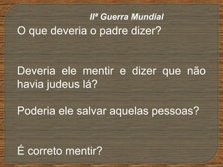 O que deveria o padre dizer?
Deveria ele mentir e dizer que não
havia judeus lá?
Poderia ele salvar aquelas pessoas?
É correto mentir?
IIª Guerra Mundial
 