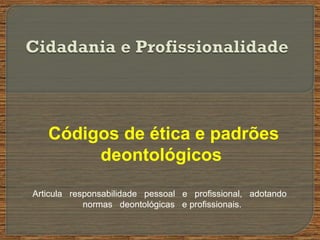 Códigos de ética e padrões
deontológicos
Articula responsabilidade pessoal e profissional, adotando
normas deontológicas e profissionais.
 
