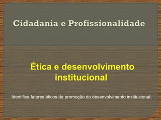 Ética e desenvolvimento
institucional
Identifica fatores éticos de promoção do desenvolvimento institucional.
 