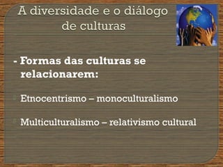 - Formas das culturas se
relacionarem:
 Etnocentrismo – monoculturalismo
 Multiculturalismo – relativismo cultural
 