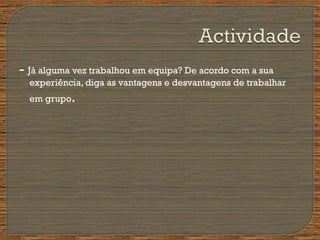 - Já alguma vez trabalhou em equipa? De acordo com a sua
experiência, diga as vantagens e desvantagens de trabalhar
em grupo.
 