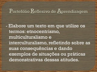 - Elabore um texto em que utilize os
termos: etnocentrismo,
multiculturalismo e
interculturalismo, refletindo sobre as
suas consequências e dando
exemplos de situações ou práticas
demonstrativas dessas atitudes.
 