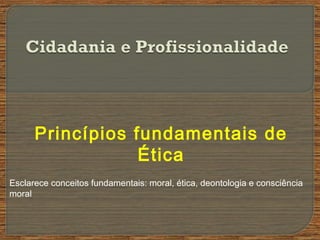 Princípios fundamentais de
Ética
Esclarece conceitos fundamentais: moral, ética, deontologia e consciência
moral
 