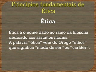 Ética
 Ética é o nome dado ao ramo da filosofia
dedicado aos assuntos morais.
 A palavra “ética” vem do Grego “ethos”
que significa “modo de ser” ou “caráter”.
 