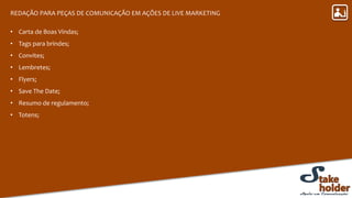 REDAÇÃO PARA PEÇAS DE COMUNICAÇÃO EM AÇÕES DE LIVE MARKETING
• Carta de Boas Vindas;
• Tags para brindes;
• Convites;
• Lembretes;
• Flyers;
• Save The Date;
• Resumo de regulamento;
• Totens;
 