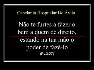 Capelania Hospitalar De ÁvilaCapelania Hospitalar De Ávila
Não te furtes a fazer o
bem a quem de direito,
estando na tua mão o
poder de fazê-lo
(Pv.3:27)
 