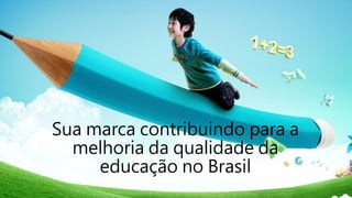 Sua marca contribuindo para a
melhoria da qualidade da
educação no Brasil
 