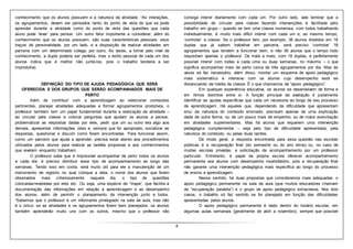 4
conhecimento que os alunos possuem e a natureza da atividade. “As interações,
os agrupamentos, devem ser pensados tanto do ponto de vista do que se pode
aprender durante a atividade como do ponto de vista das questões que cada
aluno pode ‘levar’ para pensar. Um outro fator importante a considerar, além do
conhecimento que os alunos possuem, são suas características pessoais: seus
traços de personalidade, por um lado, e a disposição de realizar atividades em
parceria com um determinado colega, por outro. Às vezes, a tomar pelo nível de
conhecimento, a dupla poderia ser perfeita, mas o estilo pessoal de cada um dos
alunos indica que é melhor não juntá-los, pois o trabalho tenderia a ser
improdutivo.
DEFINIÇÃO DO TIPO DE AJUDA PEDAGÓGICA QUE SERÁ
OFERECIDA E DOS GRUPOS QUE SERÃO ACOMPANHADOS MAIS DE
PERTO
Além de contribuir com a aprendizagem ao selecionar conteúdos
pertinentes, planejar atividades adequadas e formar agrupamentos produtivos, o
professor também tem um papel fundamental durante a realização da atividade –
ao circular pela classe e colocar perguntas que ajudam os alunos a pensar,
problematizar as respostas dadas por eles, pedir que um ou outro leia algo aos
demais, apresentar informações úteis e, sempre que for apropriado, socializar as
respostas, questionar e discutir como foram encontradas. Para funcionar assim,
como um parceiro que ajuda a aprender, precisa estar atento aos procedimentos
utilizados pelos alunos para realizar as tarefas propostas e aos conhecimentos
que revelam enquanto trabalham.
O professor sabe que é impossível acompanhar de perto todos os alunos
a cada dia: é preciso distribuir esse tipo de acompanhamento ao longo das
semanas. Tendo isso em conta, será muito útil para ele a manutenção de um
instrumento de registro no qual coloque a data, o nome dos alunos que foram
observados mais criteriosamente naquele dia, o tipo de questões
colocadas/reveladas por eles etc. Ou seja, uma espécie de “mapa”, que facilita a
documentação das informações em relação à aprendizagem e ao desempenho
dos alunos, além de permitir o planejamento da intervenção junto a todos.
“Sabemos que o professor é um informante privilegiado na sala de aula, mas não
é o único: se as atividades e os agrupamentos forem bem planejados, os alunos
também aprenderão muito uns com os outros, mesmo que o professor não
consiga intervir diariamente com cada um. Por outro lado, vale lembrar que a
possibilidade de circular pela classe fazendo intervenções é facilitada pelo
trabalho em grupo – quando se tem uma classe numerosa, com todos trabalhando
individualmente, é muito mais difícil intervir com cada um e, ao mesmo tempo,
‘controlar’ a classe. Se o professor tem, por exemplo, 36 alunos divididos em 18
duplas que já sabem trabalhar em parceria, será preciso ‘controlar’ 18
agrupamentos que tendem a funcionar bem, e não 36 alunos que o tempo todo
requisitam apenas o professor. De mais a mais, com 18 duplas, é perfeitamente
possível intervir com todas a cada uma ou duas semanas, no máximo – o que
significa acompanhar mais de perto cerca de três agrupamentos por dia. Mas às
vezes se faz necessário, além disso, montar um esquema de apoio pedagógico
mais sistemático e intensivo com os alunos cujo desempenho está se
distanciando da média da classe. É o que chamamos de “apoio pedagógico”.
Em qualquer experiência educativa, os alunos se desenvolvem de forma e
em ritmos distintos entre si. A função principal da avaliação é justamente
identificar as ajudas específicas que cada um necessita ao longo de seu processo
de aprendizagem. Há aqueles que, dependendo da dificuldade que apresentam
e/ou da natureza do conteúdo ensinado, precisam apenas de uma explicação
dada de outra forma, ou de um pouco mais de empenho, ou de maior exercitação
em atividades suplementares. Mas há alunos que requerem uma intervenção
pedagógica complementar – seja pelo tipo de dificuldade apresentada, pela
natureza do conteúdo, ou pelas duas razões.
De modo geral, a resposta encontrada para essa questão nas escolas
públicas é a recuperação final (do semestre ou do ano letivo) ou, no caso de
muitas escolas privadas, a solicitação de acompanhamento por um professor
particular. Entretanto, é papel da própria escola oferecer acompanhamento
permanente aos alunos com desempenho insatisfatório, pois a recuperação final
não garante uma intervenção pedagógica mais específica ao longo do processo
de ensino e aprendizagem.
Nesse sentido, há duas propostas que consideramos mais adequadas: o
apoio pedagógico permanente na sala de aula (que muitos educadores chamam
de “recuperação paralela”) e o grupo de apoio pedagógico extraclasse. Nos dois
casos, o trabalho só faz sentido se for planejado em função das dificuldades
apresentadas pelos alunos.
O apoio pedagógico permanente é dado dentro do horário escolar, em
algumas aulas semanais (geralmente de abril a novembro), sempre que possível
 