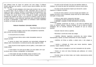 5
pelo professor titular da classe em parceria com outro colega. O professor
também pode fazer isso sozinho – vai dar um pouco mais de trabalho, mas não é
algo muito difícil.
O grupo de apoio pedagógico extra-classe pode acontecer mais ou menos
na mesma época, fora do período de aulas, direcionado para os alunos em
relação aos quais o professor identificar a necessidade de acompanhamento mais
sistemático, além do realizado na própria classe, durante as aulas. O grupo deve
ser formado por poucos alunos e ter a proposta de trabalho especialmente
planejada pelo professor da classe, ou por quem for coordenar o grupo (se não for
o próprio professor), e pelo profissional responsável pela coordenação pedagógica
da escola. A periodicidade, a carga horária e os conteúdos a serem trabalhados
se definem em função das demandas.
TRABALHO PEDAGÓGICO COM NOMES PRÓPRIOS
Rosa Maria Antunes de Barros*
O conhecimento do próprio nome tem duas conseqüências importantes
para os alunos que estão se alfabetizando:
• é uma escrita livre de contexto;
• é uma escrita que informa sobre a ordem não-aleatória dentro do
conjunto de letras.
A escrita do próprio nome representa uma oportunidade privilegiada de
reflexão sobre o funcionamento do sistema de escrita, pelas seguintes razões:
• tanto do ponto de vista linguístico como do gráfico, o nome próprio é um
modelo estável;
• o nome próprio é um nome que se refere a um único objeto, com o que
se elimina, para a criança, a ambigüidade na interpretação;
• o nome próprio tem valor de verdade porque se reporta a uma
existência, a um saber compartilhado por ambos, emissor e receptor;
• do ponto de vista da função, fica claro que identificar objetos ou
indivíduos com nomes faz parte dos intercâmbios sociais da nossa cultura;
• do ponto de vista da estrutura daquilo que está escrito, a pauta
lingüística e o referente coincidem.
A escrita de nomes próprios é uma boa situação para trabalhar com
modelos de escrita, e isso é conveniente porque esse tipo de modelo oferece
informação à criança sobre:
• a forma e o valor sonoro convencional das letras;
• a quantidade de letras necessária para escrever os nomes;
• a variedade, a posição e a ordem das letras em uma escrita
convencional;
• a realidade convencional da escrita, o que serve de referência para
checar as próprias hipóteses. Algumas atividades no que se refere ao trabalho
pedagógico, têm se mostrado produtivas as situações em que as crianças
precisem:
• Consultar listas de nomes ou apelidos.
• Reconhecer a escrita dos nomes dos colegas.
• Identificar diferentes segmentos constituintes dos nomes (sílabas,
fonemas/letras), fazendo uso desse conhecimento em outras situações.
• Identificar, em fichas ou cartões, o próprio nome, o dos colegas ou
outros.
• Usar/ver a utilização de nomes para marcar desenhos, objetos,
utensílios, roupas, trabalhos de classe.
• Copiar nomes em situações em que isso é necessário e/ou faz sentido.
• Montar um nome com letras fornecidas pela professora, em número
exato e sem modelo.
• Escrever nomes com letras móveis, sem modelo, selecionando-as dentre
um conjunto de letras.
 