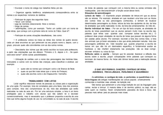 6
• Escrever o nome do colega nos trabalhos feitos por ele.
• Organizar agenda telefônica, estabelecendo correspondência entre os
nomes e os respectivos números de telefone.
• Participar de jogos dos seguintes tipos:
• “forca” com nomes;
• jogo da memória (relacionando fotos e nomes);
• bingo de nomes;
• adivinhações, como por exemplo: “Tenho um cartão com um nome de
seis letras, que começa com a primeira letra do nome do Fábio. Qual é?”.
• Participar de outras situações desafiadoras, tais como:
• A professora coloca na mesa as letras dos nomes de quatro alunos:
cada um deve encontrar as que pertencem ao seu próprio nome e, depois, com o
grupo, procurar quais são coincidentes com as dos outros nomes.
• Descoberta dos nomes que vão sendo escritos na lousa pela professora,
a partir das orientações que ela oferece: “Primeiro o S, depois o A… De quem
será este nome?” (entre outras possibilidades).
• Utilização de cartões com o nome dos personagens das histórias lidas,
misturados a outros com os nomes das crianças, para classificar e analisar, por
exemplo:
 quais são os nomes que começam como o de Branca de Neve;
 quais os que têm mais letras que o nome do Pinóquio;
 quais são escritos como o de Chapeuzinho Vermelho.
TRABALHANDO COM LISTAS
Listar significa relacionar nomes de pessoas ou coisas para a organização
de uma ação. Por exemplo: lista de convidados para uma festa, lista dos produtos
para comprar, lista dos compromissos do dia, lista das atividades que serão
realizadas na sala de aula etc. Por ter uma estrutura simples, a lista é um texto
privilegiado para o trabalho com alunos que não sabem ler e escrever
convencionalmente, mas é necessário que o professor proponha a escrita de uma
lista que tenha alguma função de uso na comunidade ou na sala de aula. A escrita
de listas de palavras que começam com a mesma letra ou outras similares são
inadequadas, pois descaracterizam a função social desse texto.
Situações de aprendizagem
Leitura de listas – É importante propor atividades de leitura em que os alunos
são os leitores. Por exemplo: atividade em que recebam uma lista com os títulos
dos contos lidos ou dos personagens conhecidos, e tenham de localizar
determinados personagens ou títulos; leitura da lista dos ajudantes do dia; da lista
de atividades que serão realizadas no dia; da lista dos aniversariantes do mês etc.
Escrita individual de listas – Por ser um tipo de texto simples, as atividades de
escrita de listas possibilitam que os alunos pensem muito mais na escrita das
palavras (que letras usar, quantas usar, comparar outras escritas etc.). O
professor deve propor atividades de escrita de listas que possam de alguma forma
ser usadas pelos alunos. Por exemplo: escrever a lista dos contos lidos, a lista
dos animais que já foram estudados e dos que ainda pretendem estudar, lista dos
personagens preferidos etc. Vale ressaltar que, quando propomos a escrita de
textos em que não há um destinatário específico, é fundamental aceitar as
hipóteses e não interferir diretamente nas produções: não se deve corrigir,
escrever embaixo ou coisa do tipo.
Reflexão sobre a escrita – Sempre que for possível, favorecer a reflexão dos
alunos sobre a escrita, propor comparações entre palavras que começam ou
terminam da mesma forma. As listas são ótimos textos para a realização dessas
atividades.
O QUE SÃO POEMAS, CANÇÕES, CANTIGAS DE RODA,
ADIVINHAS, TRAVA-LÍNGUAS, PARLENDAS E QUADRINHAS
As adivinhas, as cantigas de roda, as parlendas, as quadrinhas e os
trava-línguas são antigas manifestações da cultura popular, universalmente
conhecidas e mantidas vivas através da tradição oral.
São textos que pertencem a uma longa tradição de uso da linguagem para
cantar, recitar e brincar. A maioria deles é de domínio público, ou seja, não se
sabe quem os inventou: foram simplesmente passados de boca a boca, das
pessoas mais velhas para as pessoas mais novas.
 