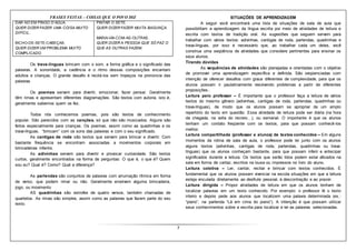 7
FRASES FEITAS – COISAS QUE O POVO DIZ
DAR NÓ EM PINGO D’ÁGUA.
QUER DIZER FAZER UMA COISA MUITO
DIFÍCIL.
BICHO-DE-SETE-CABEÇAS.
QUER DIZER UM PROBLEMA MUITO
COMPLICADO.
PINTAR O SETE.
QUER DIZER FAZER MUITA BAGUNÇA.
MARIA-VAI-COM-AS-OUTRAS.
QUER DIZER A PESSOA QUE SÓ FAZ O
QUE AS OUTRAS FAZEM.
Os trava-línguas brincam com o som, a forma gráfica e o significado das
palavras. A sonoridade, a cadência e o ritmo dessas composições encantam
adultos e crianças. O grande desafio é recitá-los sem tropeços na pronúncia das
palavras.
Os poemas servem para divertir, emocionar, fazer pensar. Geralmente
têm rimas e apresentam diferentes diagramações. São textos com autoria, isto é,
geralmente sabemos quem os fez.
Todos nós conhecemos poemas, pois são textos de conhecimento
popular. São parecidos com as canções, só que não são musicados. Alguns são
feitos especialmente para crianças. Os poemas, assim como as quadrinhas e os
trava-línguas, “brincam” com os sons das palavras e com o seu significado.
As cantigas de roda são textos que servem para brincar e divertir. Com
bastante frequência se encontram associadas a movimentos corporais em
brincadeiras infantis.
As adivinhas servem para divertir e provocar curiosidade. São textos
curtos, geralmente encontrados na forma de perguntas: O que é, o que é? Quem
sou eu? Qual é? Como? Qual a diferença?
As parlendas são conjuntos de palavras com arrumação rítmica em forma
de verso, que podem rimar ou não. Geralmente envolvem alguma brincadeira,
jogo, ou movimento
AS quadrinhas são estrofes de quatro versos, também chamadas de
quartetos. As rimas são simples, assim como as palavras que fazem parte do seu
texto.
SITUAÇÕES DE APRENDIZAGEM
A seguir você encontrará uma lista de situações de sala de aula que
possibilitam a aprendizagem da língua escrita por meio de atividades de leitura e
escrita com textos de tradição oral. As sugestões que seguem servem para
trabalhar com vários textos: adivinhas, cantigas de roda, parlendas, quadrinhas e
trava-línguas, por isso é necessário que, ao trabalhar cada um deles, você
construa uma seqüência de atividades que considere pertinentes para ensinar os
seus alunos.
Tirando dúvidas
As sequências de atividades são planejadas e orientadas com o objetivo
de promover uma aprendizagem específica e definida. São seqüenciadas com
intenção de oferecer desafios com graus diferentes de complexidade, para que os
alunos possam ir paulatinamente resolvendo problemas a partir de diferentes
proposições..
Leitura pelo professor – É importante que o professor faça a leitura de vários
textos do mesmo gênero (adivinhas, cantigas de roda, parlendas, quadrinhas ou
trava-línguas), de modo que os alunos possam se apropriar de um amplo
repertório do texto em questão. Essa atividade de leitura pode ser diária (na hora
da chegada, na volta do recreio…), ou semanal. O importante é que os alunos
tenham um contato freqüente com os textos, para que possam conhecê-los
melhor.
Leitura compartilhada (professor e alunos) de textos conhecidos – Em alguns
momentos da rotina de sala de aula, o professor pode ler junto com os alunos
alguns textos (adivinhas, cantigas de roda, parlendas, quadrinhas ou trava-
línguas) que os alunos conheçam bastante, para que possam inferir e antecipar
significados durante a leitura. Os textos que serão lidos podem estar afixados na
sala em forma de cartaz, escritos na lousa ou impressos no livro do aluno.
Leitura coletiva – Ler, cantar, recitar e brincar com textos conhecidos. É
fundamental que os alunos possam vivenciar na escola situações em que a leitura
esteja vinculada diretamente ao desfrute pessoal, à descontração e ao prazer.
Leitura dirigida – Propor atividades de leitura em que os alunos tenham de
localizar palavras em um texto conhecido. Por exemplo: o professor lê o texto
inteiro e depois pede aos alunos que localizem uma palavra determinada (ex.:
“piano”, na parlenda “Lá em cima do piano”). A intenção é que possam utilizar
seus conhecimentos sobre a escrita para localizar e ler as palavras selecionadas.
 