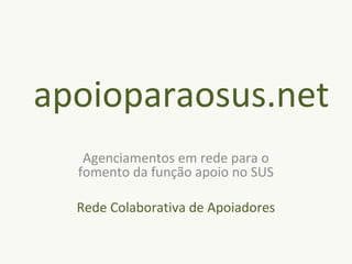 apoioparaosus.net
Agenciamentos em rede para o
fomento da função apoio no SUS
Rede Colaborativa de Apoiadores
 