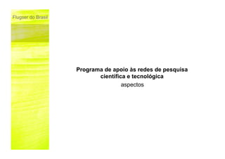 Flugser do Brasil




                    Programa de apoio às redes de pesquisa
                           científica e tecnológica
                                    aspectos
 