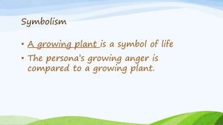 Symbolism
• A growing plant is a symbol of life
• The persona’s growing anger is
compared to a growing plant.
 
