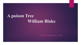 A poison Tree
William Blake
R. PECHIYAMMAL M.SC., B.ED.,
 