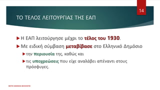 ΤΟ ΤΕΛΟΣ ΛΕΙΤΟΥΡΓΙΑΣ ΤΗΣ ΕΑΠ
 Η ΕΑΠ λειτούργησε μέχρι το τέλος του 1930.
 Με ειδική σύμβαση μεταβίβασε στο Ελληνικό Δημόσιο
την περιουσία της, καθώς και
τις υποχρεώσεις που είχε αναλάβει απέναντι στους
πρόσφυγες.
ΦΑΤΣΗ ΑΘΑΝΑΣΙΑ ΦΙΛΟΛΟΓΟΣ
14
 