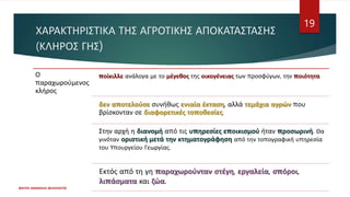 ΧΑΡΑΚΤΗΡΙΣΤΙΚΑ ΤΗΣ ΑΓΡΟΤΙΚΗΣ ΑΠΟΚΑΤΑΣΤΑΣΗΣ
(ΚΛΗΡΟΣ ΓΗΣ)
Ο
παραχωρούμενος
κλήρος
ποίκιλλε ανάλογα με το μέγεθος της οικογένειας των προσφύγων, την ποιότητα
δεν αποτελούσε συνήθως ενιαία έκταση, αλλά τεμάχια αγρών που
βρίσκονταν σε διαφορετικές τοποθεσίες.
Στην αρχή η διανομή από τις υπηρεσίες εποικισμού ήταν προσωρινή. Θα
γινόταν οριστική μετά την κτηματογράφηση από την τοπογραφική υπηρεσία
του Υπουργείου Γεωργίας.
Εκτός από τη γη παραχωρούνταν στέγη, εργαλεία, σπόροι,
λιπάσματα και ζώα.
ΦΑΤΣΗ ΑΘΑΝΑΣΙΑ ΦΙΛΟΛΟΓΟΣ
19
 