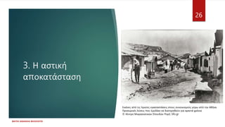 3. Η αστική
αποκατάσταση
ΦΑΤΣΗ ΑΘΑΝΑΣΙΑ ΦΙΛΟΛΟΓΟΣ
26
Εικόνες από τις πρώτες εγκαταστάσεις στους συνοικισμούς γύρω από την Αθήνα.
Προσωρινές λύσεις που έμελλαν να διατηρηθούν για αρκετά χρόνια
© Κέντρο Μικρασιατικών Σπουδών Πηγή: lifo.gr
 