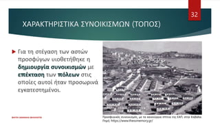 ΧΑΡΑΚΤΗΡΙΣΤΙΚΑ ΣΥΝΟΙΚΙΣΜΩΝ (ΤΟΠΟΣ)
 Για τη στέγαση των αστών
προσφύγων υιοθετήθηκε η
δημιουργία συνοικισμών με
επέκταση των πόλεων στις
οποίες αυτοί ήταν προσωρινά
εγκατεστημένοι.
ΦΑΤΣΗ ΑΘΑΝΑΣΙΑ ΦΙΛΟΛΟΓΟΣ
32
Προσφυγικός συνοικισμός, με τα καινούργια σπίτια της ΕΑΠ, στην Καβάλα.
Πηγή: https://www.thessmemory.gr/
 