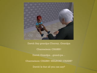 David: Say grandpa Charmy.. Grandpa
Charmeleon: CHARR!!
David: Grandpa…grand-pa…
Charmeleon: CHARR!! MELEON!! CHARR?
David: Is that all you can say?
 