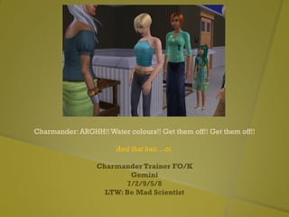 Charmander: ARGHH!! Water colours!! Get them off!! Get them off!!
And that hair…oi.
Charmander Trainer FO/K
Gemini
7/2/9/5/8
LTW: Be Mad Scientist
 
