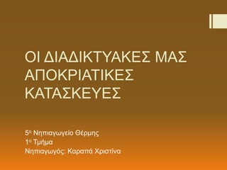 ΟΙ ΔΙΑΔΙΚΤΥΑΚΕΣ ΜΑΣ
ΑΠΟΚΡΙΑΤΙΚΕΣ
ΚΑΤΑΣΚΕΥΕΣ
5ο Νηπιαγωγείο Θέρμης
1ο Τμήμα
Νηπιαγωγός: Καραπά Χριστίνα
 